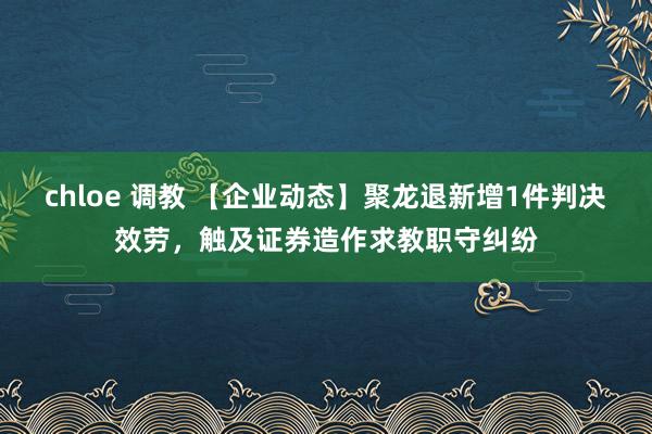 chloe 调教 【企业动态】聚龙退新增1件判决效劳，触及证券造作求教职守纠纷