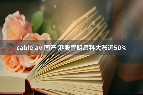 cable av 国产 港股宜明昂科大涨近50%