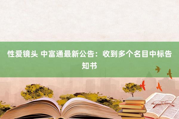 性爱镜头 中富通最新公告：收到多个名目中标告知书