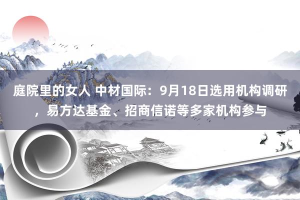 庭院里的女人 中材国际：9月18日选用机构调研，易方达基金、招商信诺等多家机构参与