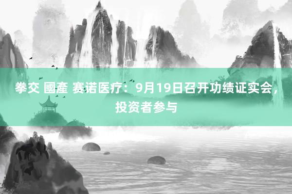 拳交 國產 赛诺医疗：9月19日召开功绩证实会，投资者参与