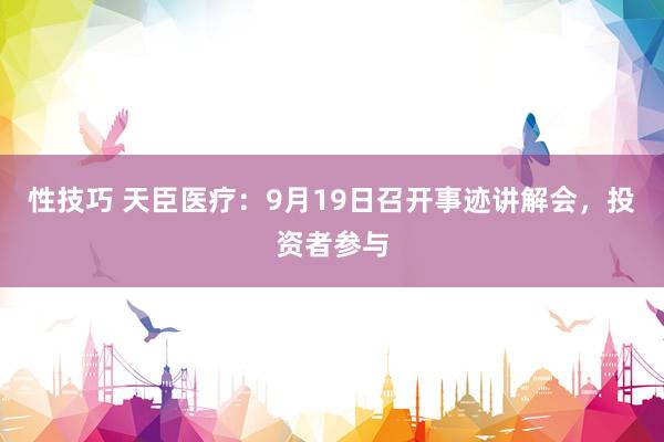 性技巧 天臣医疗：9月19日召开事迹讲解会，投资者参与