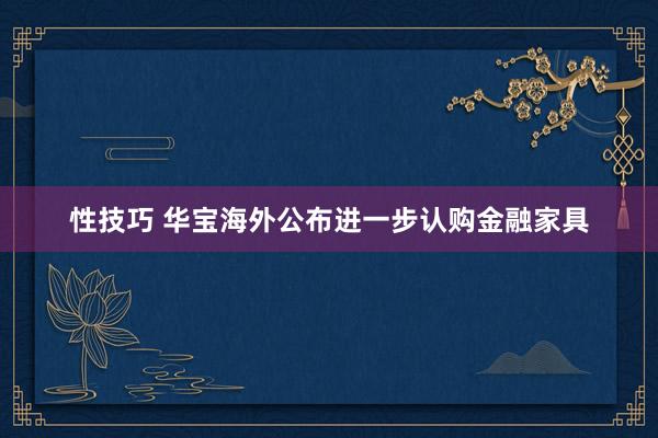 性技巧 华宝海外公布进一步认购金融家具