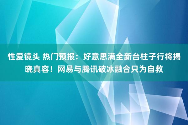 性爱镜头 热门预报：好意思满全新台柱子行将揭晓真容！网易与腾讯破冰融合只为自救