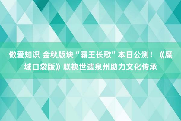 做爱知识 金秋版块“霸王长歌”本日公测！《魔域口袋版》联袂世遗泉州助力文化传承