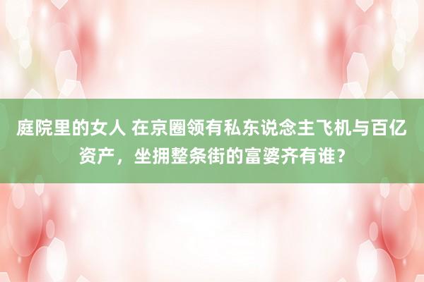 庭院里的女人 在京圈领有私东说念主飞机与百亿资产，坐拥整条街的富婆齐有谁？