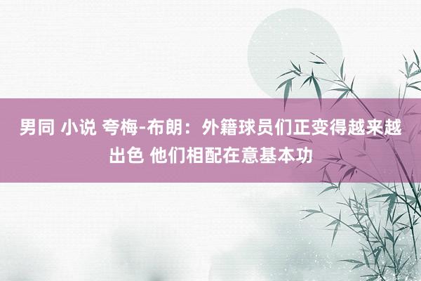 男同 小说 夸梅-布朗：外籍球员们正变得越来越出色 他们相配在意基本功