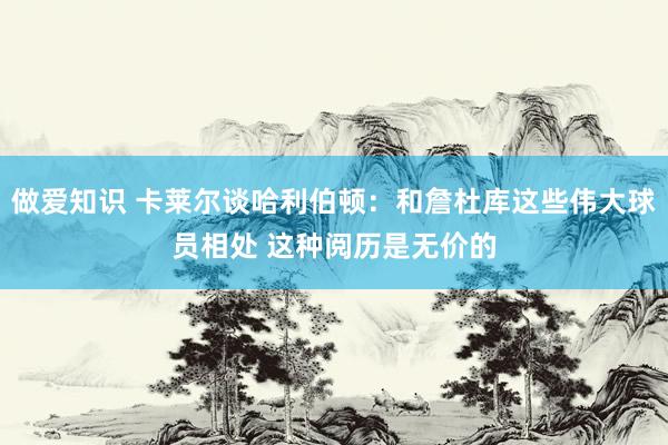 做爱知识 卡莱尔谈哈利伯顿：和詹杜库这些伟大球员相处 这种阅历是无价的