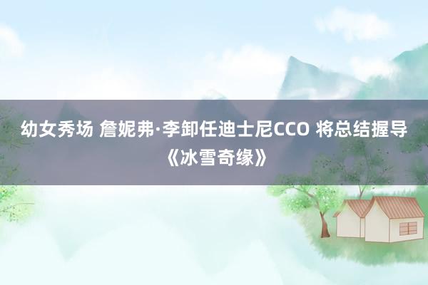 幼女秀场 詹妮弗·李卸任迪士尼CCO 将总结握导《冰雪奇缘》