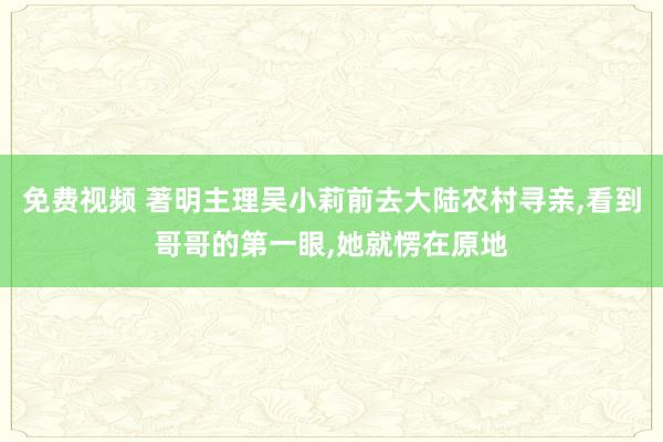 免费视频 著明主理吴小莉前去大陆农村寻亲，看到哥哥的第一眼，她就愣在原地