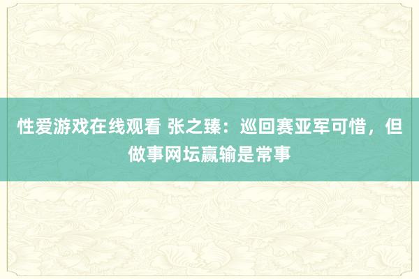 性爱游戏在线观看 张之臻：巡回赛亚军可惜，但做事网坛赢输是常事