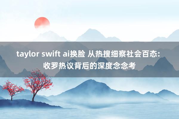 taylor swift ai换脸 从热搜细察社会百态: 收罗热议背后的深度念念考