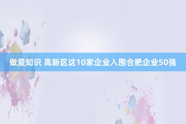 做爱知识 高新区这10家企业入围合肥企业50强