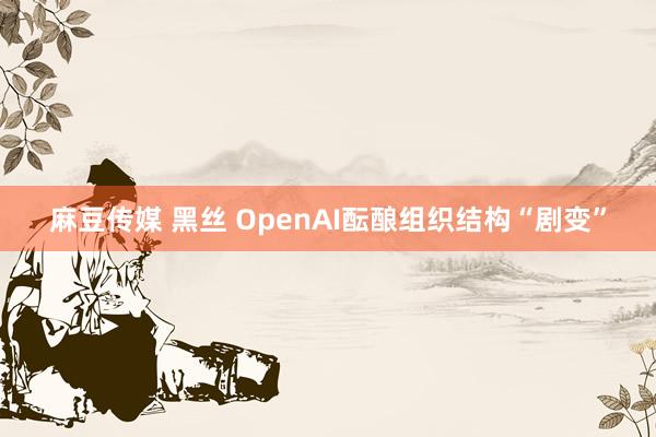 麻豆传媒 黑丝 OpenAI酝酿组织结构“剧变”