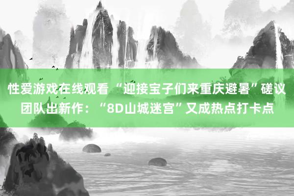 性爱游戏在线观看 “迎接宝子们来重庆避暑”磋议团队出新作：“8D山城迷宫”又成热点打卡点