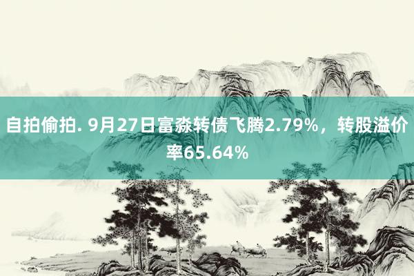 自拍偷拍. 9月27日富淼转债飞腾2.79%，转股溢价率65.64%