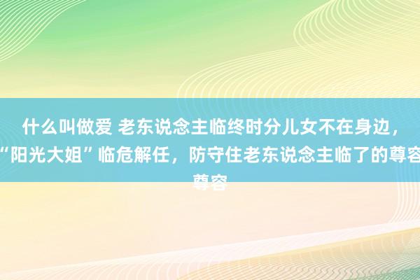 什么叫做爱 老东说念主临终时分儿女不在身边，“阳光大姐”临危解任，防守住老东说念主临了的尊容