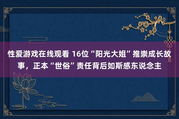 性爱游戏在线观看 16位“阳光大姐”推崇成长故事，正本“世俗”责任背后如斯感东说念主