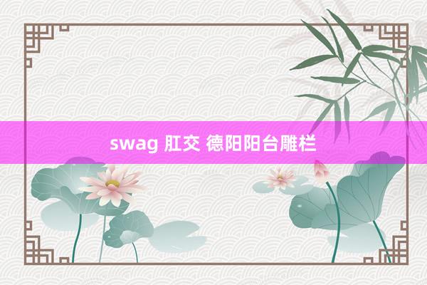 swag 肛交 德阳阳台雕栏