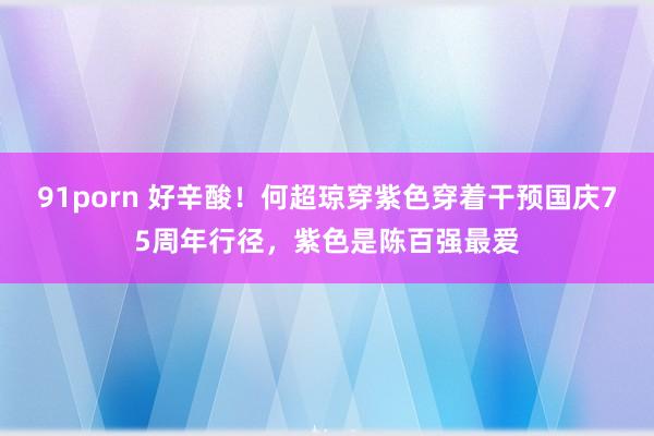 91porn 好辛酸！何超琼穿紫色穿着干预国庆75周年行径，紫色是陈百强最爱