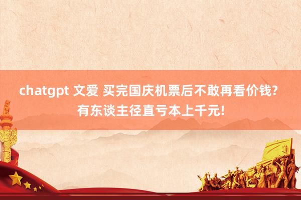 chatgpt 文爱 买完国庆机票后不敢再看价钱? 有东谈主径直亏本上千元!