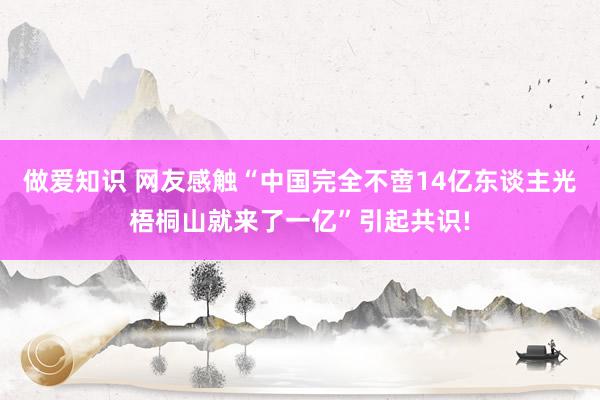 做爱知识 网友感触“中国完全不啻14亿东谈主光梧桐山就来了一亿”引起共识!