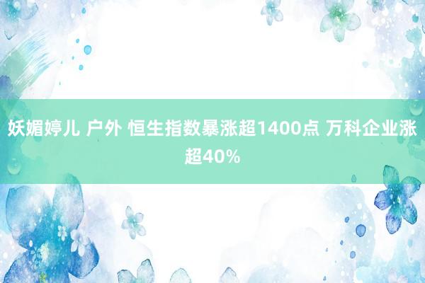 妖媚婷儿 户外 恒生指数暴涨超1400点 万科企业涨超40%