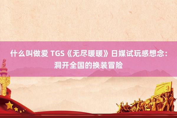 什么叫做爱 TGS《无尽暖暖》日媒试玩感想念：洞开全国的换装冒险