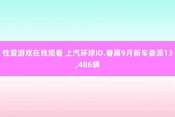 性爱游戏在线观看 上汽环球ID.眷属9月新车委派13，486辆