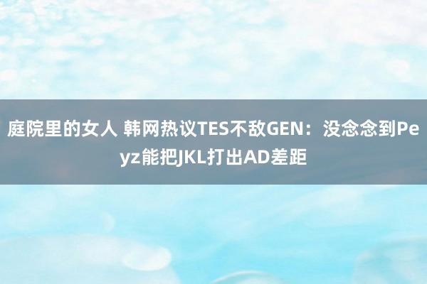 庭院里的女人 韩网热议TES不敌GEN：没念念到Peyz能把JKL打出AD差距