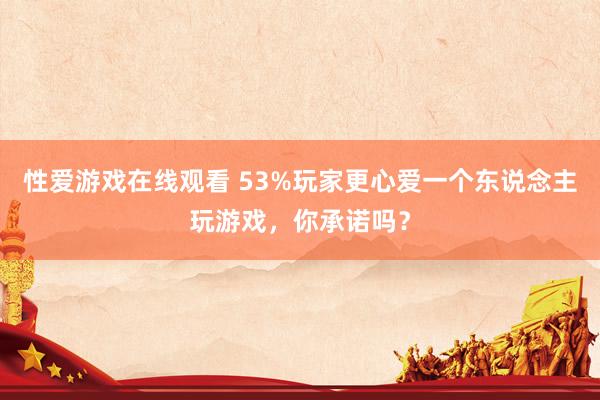 性爱游戏在线观看 53%玩家更心爱一个东说念主玩游戏，你承诺吗？