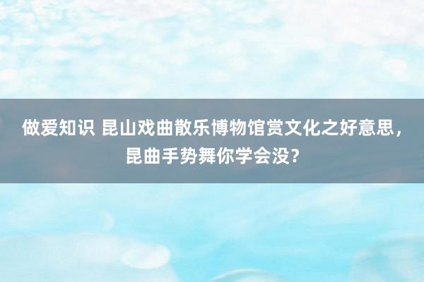 做爱知识 昆山戏曲散乐博物馆赏文化之好意思，昆曲手势舞你学会没？