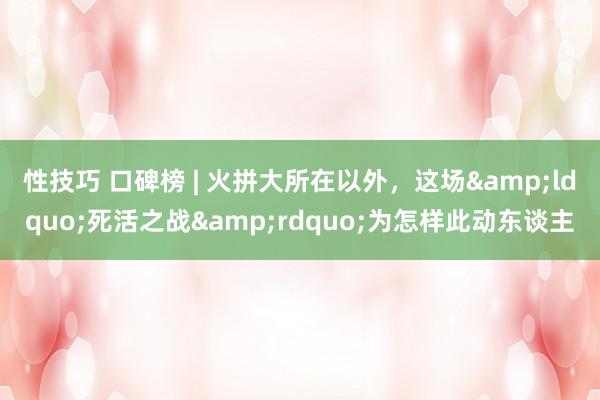 性技巧 口碑榜 | 火拼大所在以外，这场&ldquo;死活之战&rdquo;为怎样此动东谈主