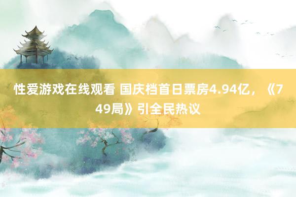 性爱游戏在线观看 国庆档首日票房4.94亿，《749局》引全民热议