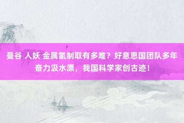 曼谷 人妖 金属氢制取有多难？好意思国团队多年奋力汲水漂，我国科学家创古迹！