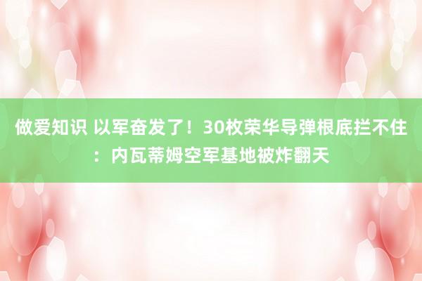 做爱知识 以军奋发了！30枚荣华导弹根底拦不住：内瓦蒂姆空军基地被炸翻天