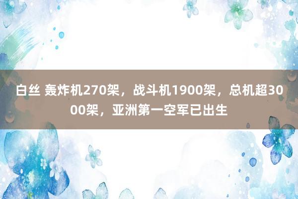 白丝 轰炸机270架，战斗机1900架，总机超3000架，亚洲第一空军已出生