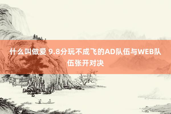 什么叫做爱 9.8分玩不成飞的AD队伍与WEB队伍张开对决