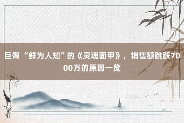 巨臀 “鲜为人知”的《灵魂面甲》，销售额跳跃7000万的原因一览