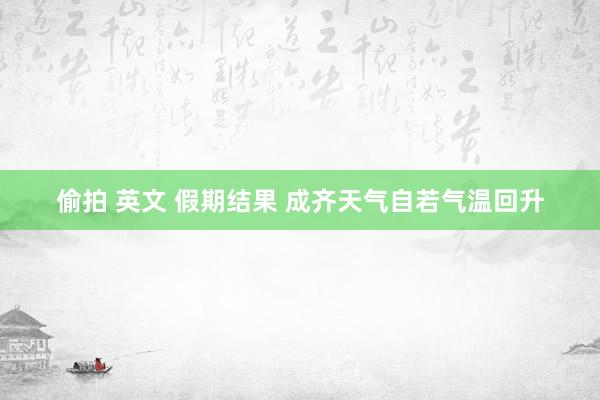 偷拍 英文 假期结果 成齐天气自若气温回升