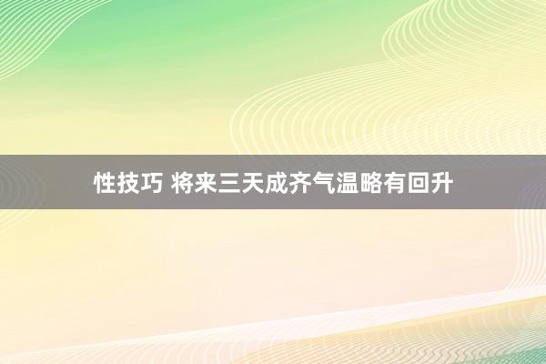 性技巧 将来三天成齐气温略有回升