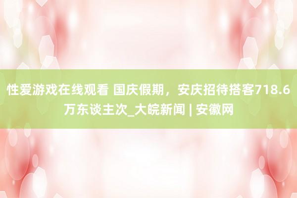 性爱游戏在线观看 国庆假期，安庆招待搭客718.6万东谈主次_大皖新闻 | 安徽网