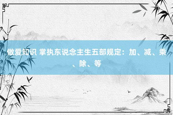 做爱知识 掌执东说念主生五部规定：加、减、乘、除、等