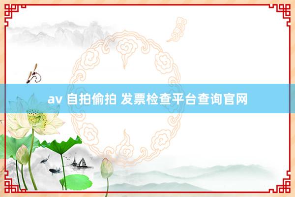 av 自拍偷拍 发票检查平台查询官网