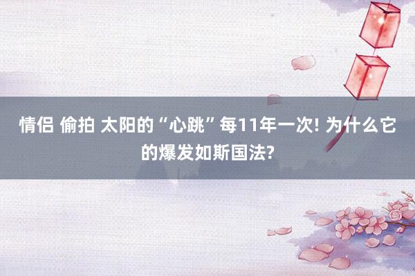 情侣 偷拍 太阳的“心跳”每11年一次! 为什么它的爆发如斯国法?