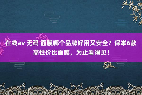 在线av 无码 面膜哪个品牌好用又安全？保举6款高性价比面膜，为止看得见！