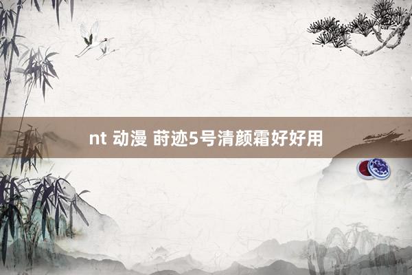 nt 动漫 莳迹5号清颜霜好好用