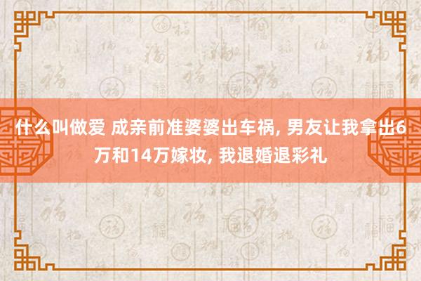 什么叫做爱 成亲前准婆婆出车祸， 男友让我拿出6万和14万嫁妆， 我退婚退彩礼