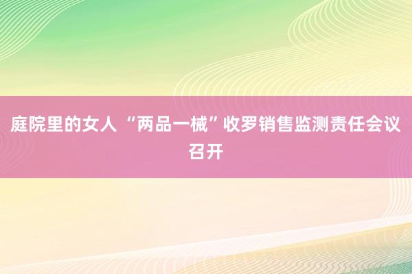 庭院里的女人 “两品一械”收罗销售监测责任会议召开