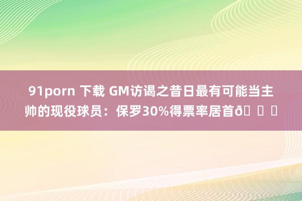 91porn 下载 GM访谒之昔日最有可能当主帅的现役球员：保罗30%得票率居首👀